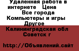 Удаленная работа в интернете › Цена ­ 1 - Все города Компьютеры и игры » Другое   . Калининградская обл.,Советск г.